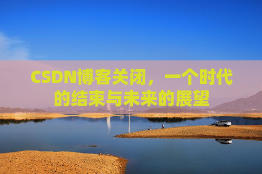 CSDN博客关闭，一个时代的结束与未来的展望